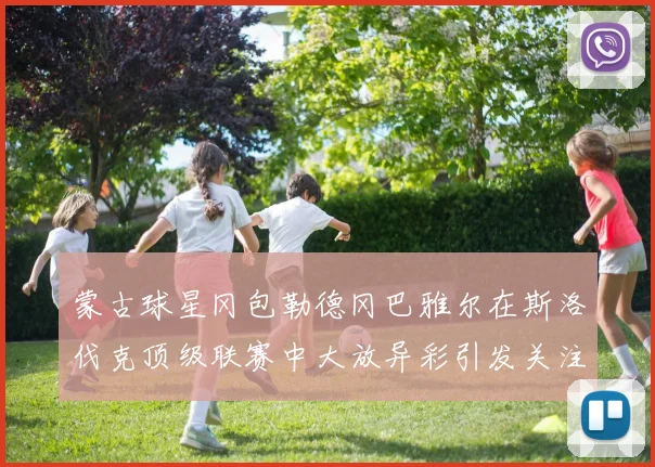 蒙古球星冈包勒德冈巴雅尔在斯洛伐克顶级联赛中大放异彩引发关注