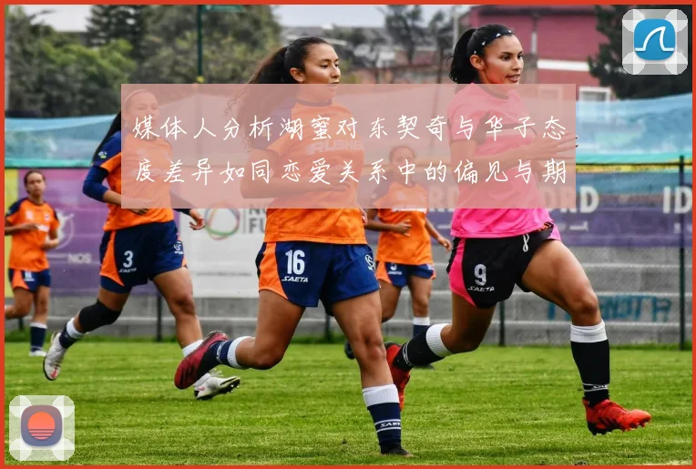 媒体人分析湖蜜对东契奇与华子态度差异如同恋爱关系中的偏见与期待