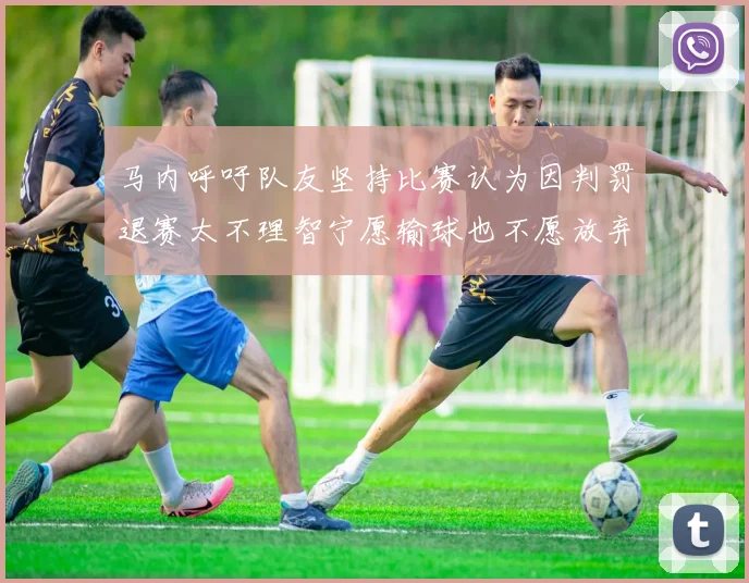 马内呼吁队友坚持比赛认为因判罚退赛太不理智宁愿输球也不愿放弃