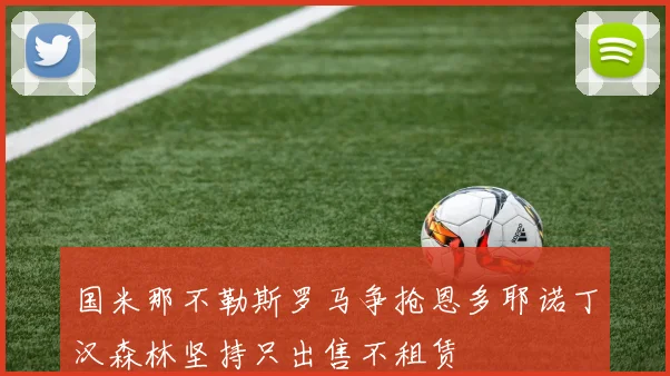 国米那不勒斯罗马争抢恩多耶诺丁汉森林坚持只出售不租赁
