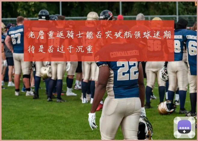 老詹重返骑士能否突破瓶颈球迷期待是否过于沉重